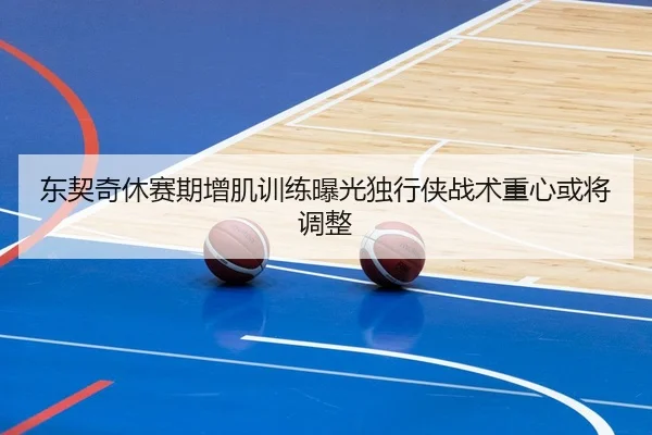 东契奇休赛期增肌训练曝光独行侠战术重心或将调整